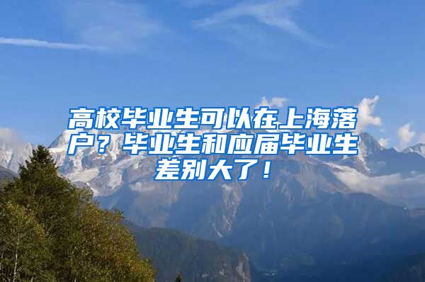 高校毕业生可以在上海落户？毕业生和应届毕业生差别大了！