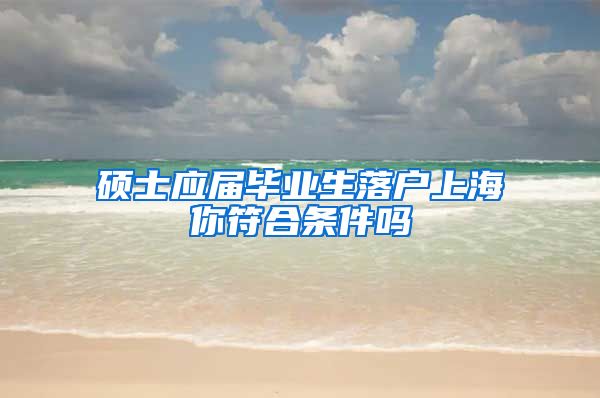 硕士应届毕业生落户上海你符合条件吗