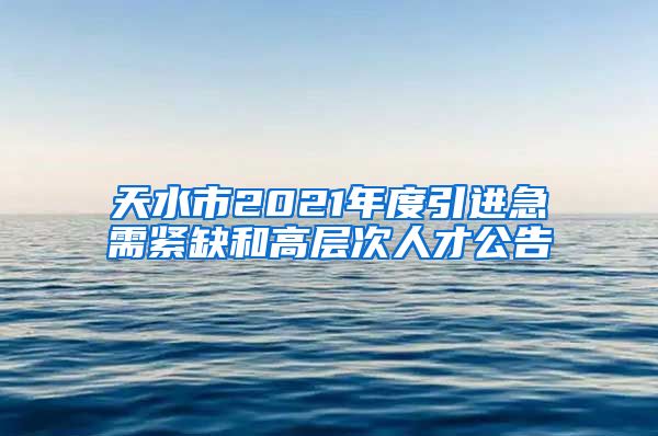 天水市2021年度引进急需紧缺和高层次人才公告