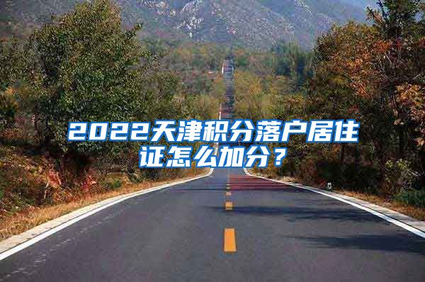 2022天津积分落户居住证怎么加分？