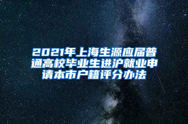 2021年上海生源应届普通高校毕业生进沪就业申请本市户籍评分办法