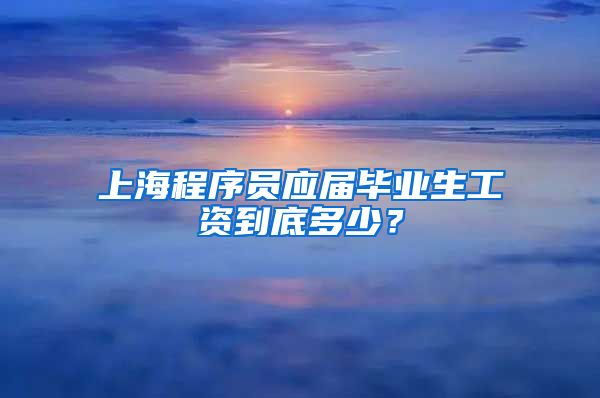 上海程序员应届毕业生工资到底多少？