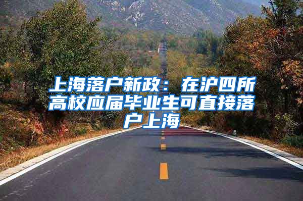上海落户新政：在沪四所高校应届毕业生可直接落户上海