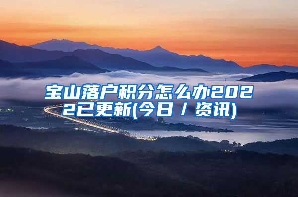 宝山落户积分怎么办2022已更新(今日／资讯)