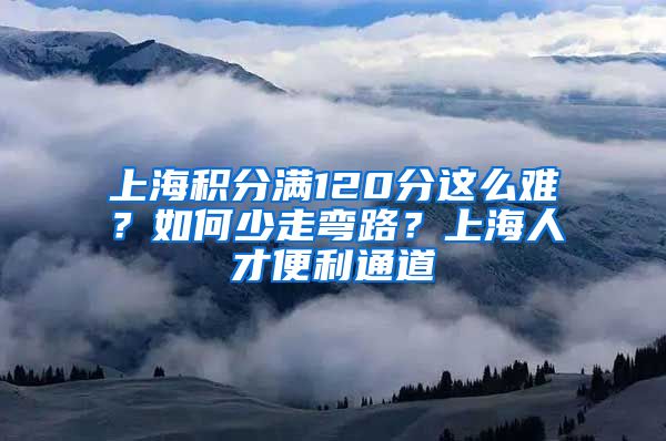 上海积分满120分这么难？如何少走弯路？上海人才便利通道