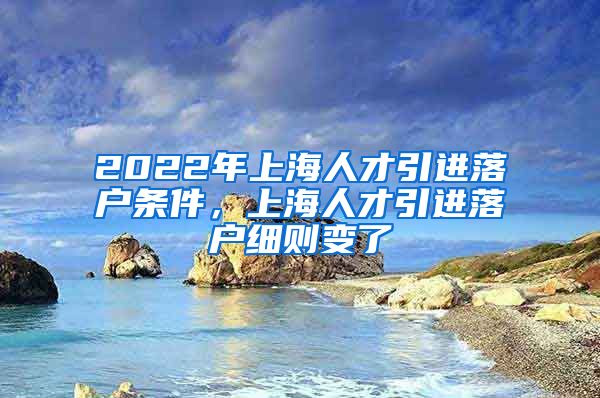 2022年上海人才引进落户条件，上海人才引进落户细则变了