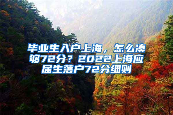 毕业生入户上海，怎么凑够72分？2022上海应届生落户72分细则