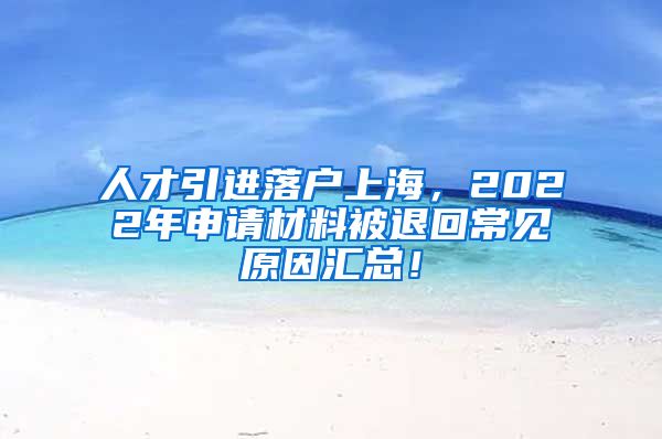 人才引进落户上海，2022年申请材料被退回常见原因汇总！