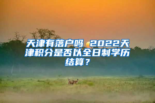 天津有落户吗 2022天津积分是否以全日制学历结算？