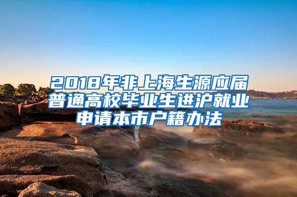 2018年非上海生源应届普通高校毕业生进沪就业申请本市户籍办法