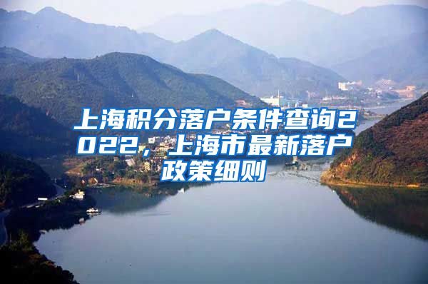 上海积分落户条件查询2022，上海市最新落户政策细则