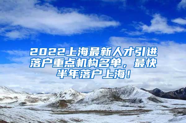 2022上海最新人才引进落户重点机构名单，最快半年落户上海！