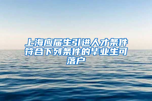 上海应届生引进人才条件符合下列条件的毕业生可落户