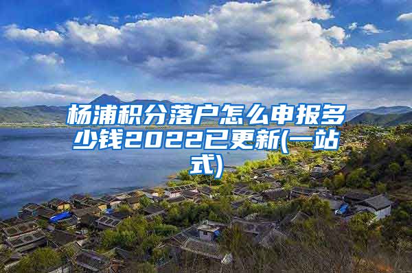 杨浦积分落户怎么申报多少钱2022已更新(一站式)