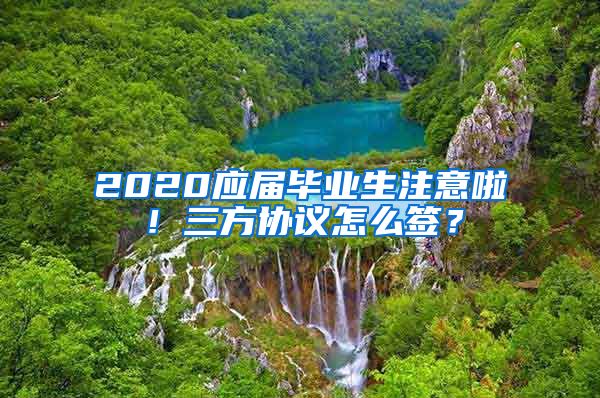 2020应届毕业生注意啦！三方协议怎么签？