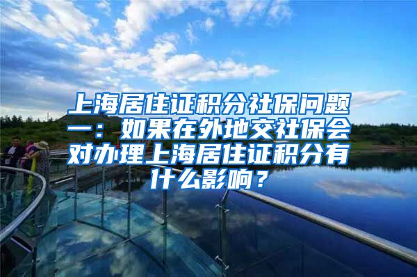 上海居住证积分社保问题一：如果在外地交社保会对办理上海居住证积分有什么影响？