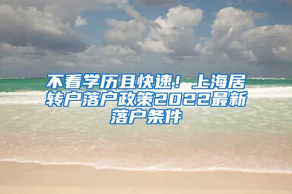 不看学历且快速！上海居转户落户政策2022最新落户条件