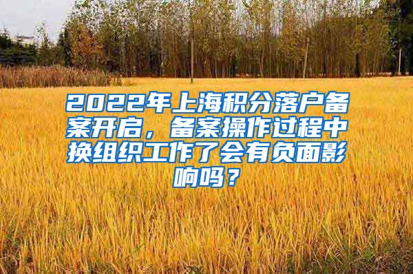 2022年上海积分落户备案开启，备案操作过程中换组织工作了会有负面影响吗？