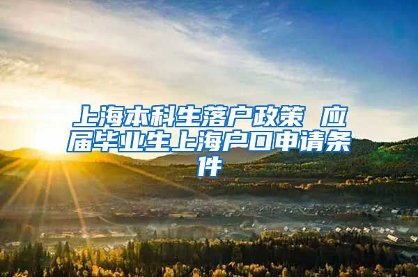 上海本科生落户政策 应届毕业生上海户口申请条件