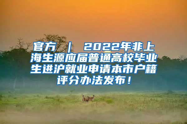 官方 ｜ 2022年非上海生源应届普通高校毕业生进沪就业申请本市户籍评分办法发布！