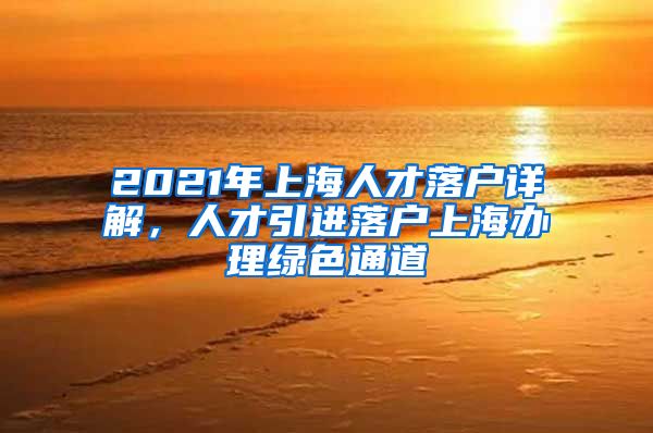 2021年上海人才落户详解，人才引进落户上海办理绿色通道