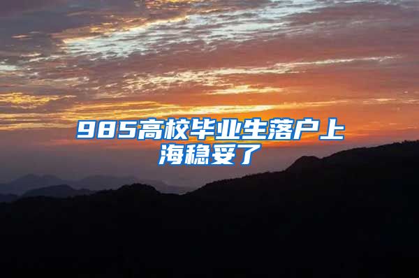 985高校毕业生落户上海稳妥了