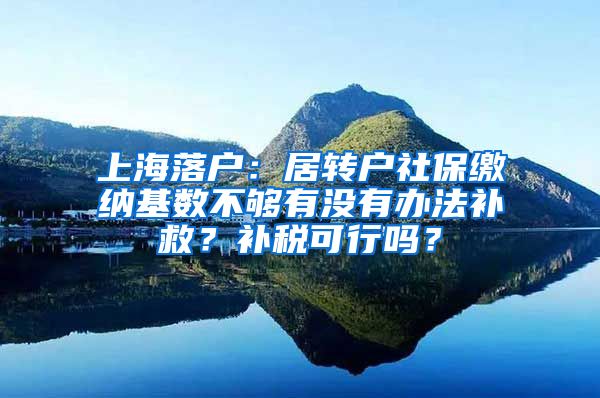 上海落户：居转户社保缴纳基数不够有没有办法补救？补税可行吗？