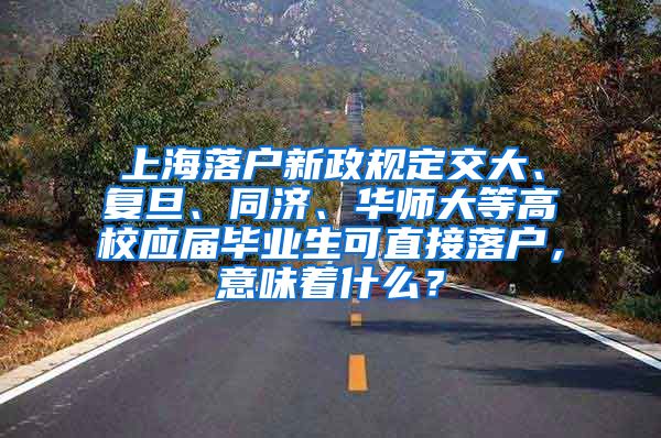 上海落户新政规定交大、复旦、同济、华师大等高校应届毕业生可直接落户，意味着什么？