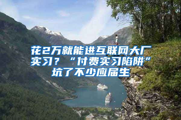 花2万就能进互联网大厂实习？“付费实习陷阱”坑了不少应届生