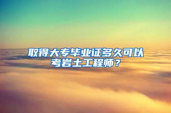 取得大专毕业证多久可以考岩土工程师？