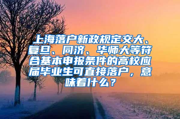 上海落户新政规定交大、复旦、同济、华师大等符合基本申报条件的高校应届毕业生可直接落户，意味着什么？