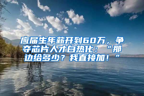 应届生年薪开到60万，争夺芯片人才白热化：“那边给多少？我直接加！”