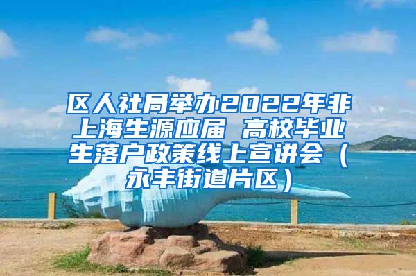 区人社局举办2022年非上海生源应届 高校毕业生落户政策线上宣讲会（永丰街道片区）