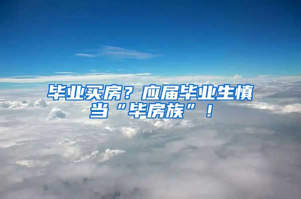 毕业买房？应届毕业生慎当“毕房族”！