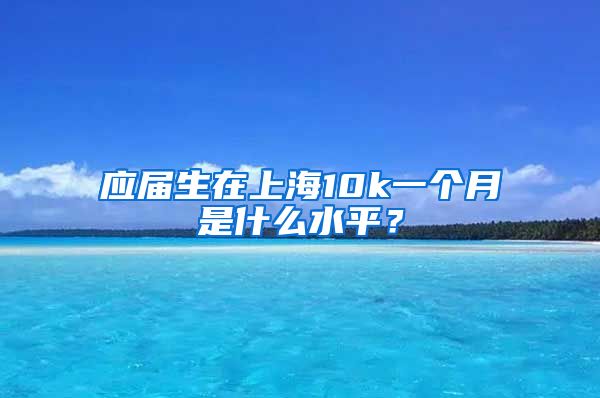 应届生在上海10k一个月是什么水平？