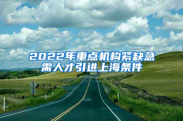 2022年重点机构紧缺急需人才引进上海条件