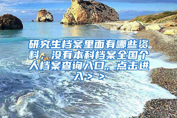 研究生档案里面有哪些资料，没有本科档案全国个人档案查询入口，点击进入＞＞