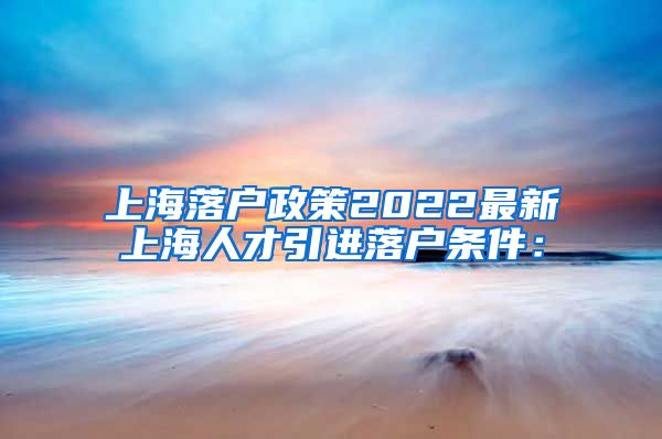 上海落户政策2022最新上海人才引进落户条件：