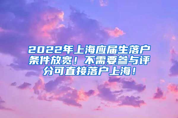 2022年上海应届生落户条件放宽！不需要参与评分可直接落户上海！