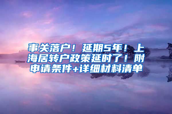 事关落户！延期5年！上海居转户政策延时了！附申请条件+详细材料清单