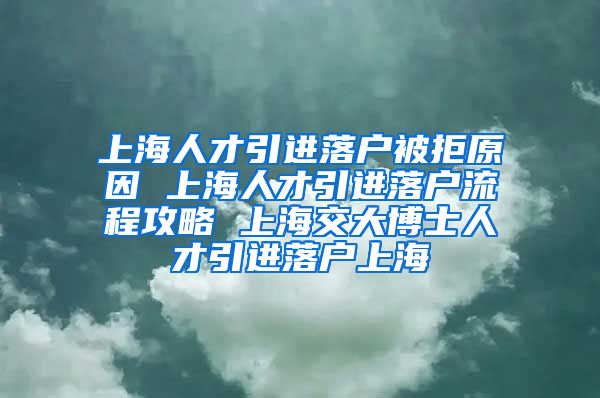 上海人才引进落户被拒原因 上海人才引进落户流程攻略 上海交大博士人才引进落户上海