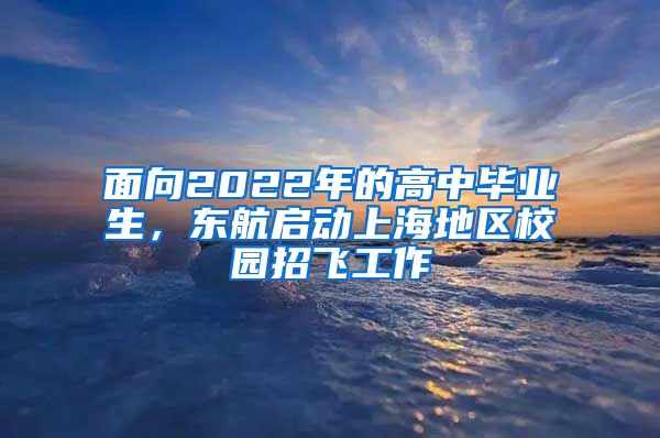 面向2022年的高中毕业生，东航启动上海地区校园招飞工作