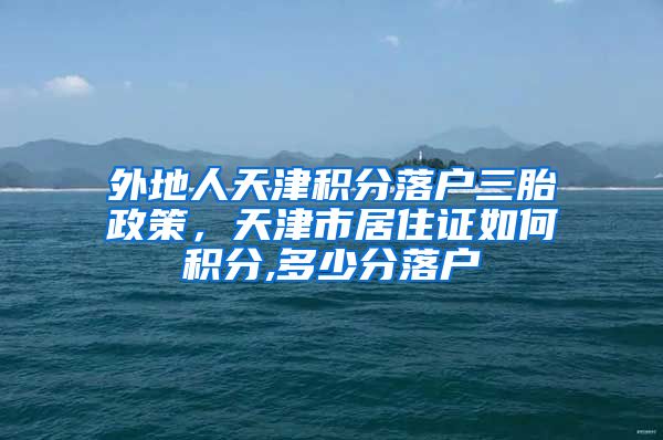 外地人天津积分落户三胎政策，天津市居住证如何积分,多少分落户