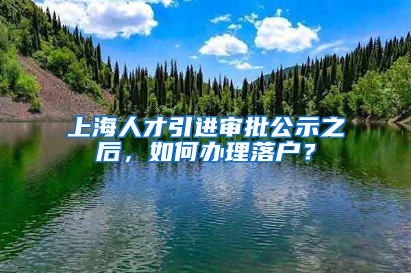 上海人才引进审批公示之后，如何办理落户？