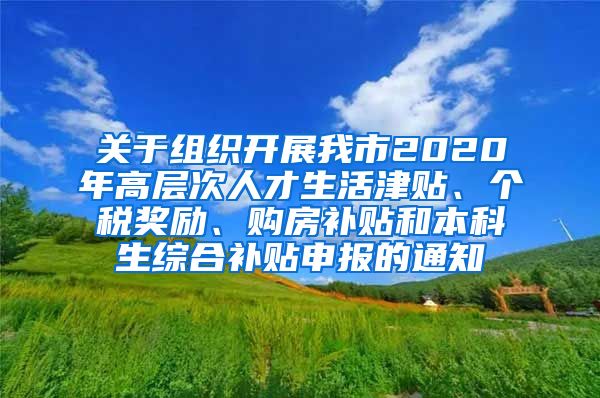 关于组织开展我市2020年高层次人才生活津贴、个税奖励、购房补贴和本科生综合补贴申报的通知