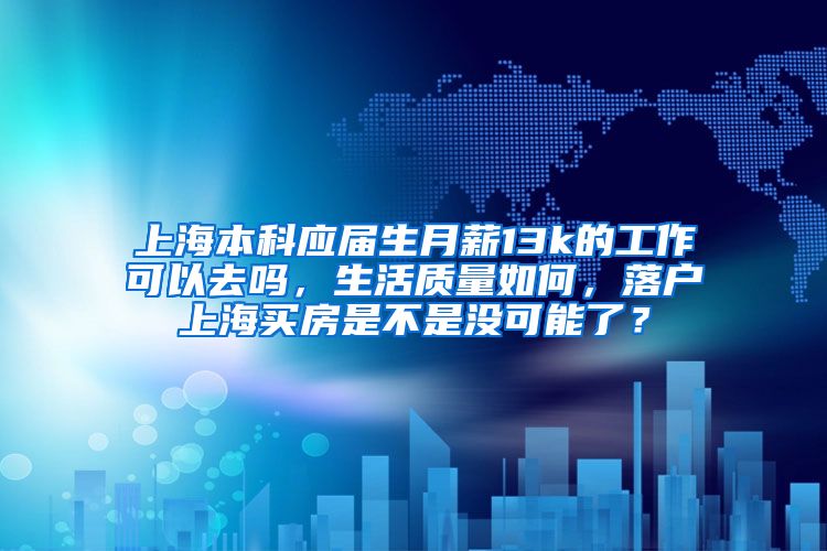 上海本科应届生月薪13k的工作可以去吗，生活质量如何，落户上海买房是不是没可能了？