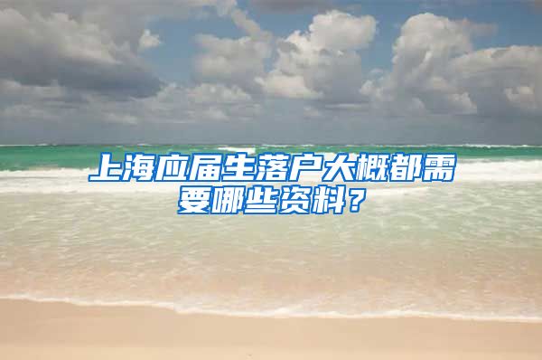 上海应届生落户大概都需要哪些资料？