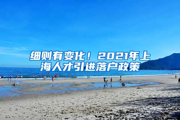 细则有变化！2021年上海人才引进落户政策