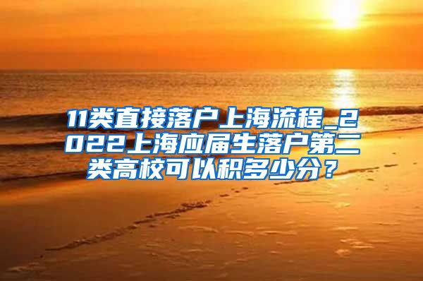 11类直接落户上海流程_2022上海应届生落户第二类高校可以积多少分？