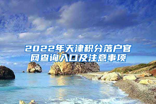 2022年天津积分落户官网查询入口及注意事项